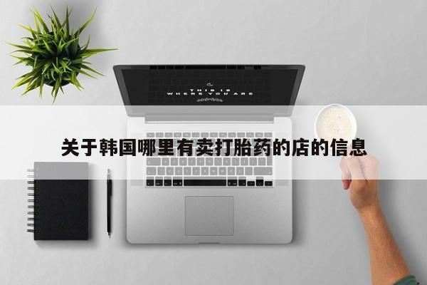流产药怎么买关于韩国哪里有卖打胎药的店的信息