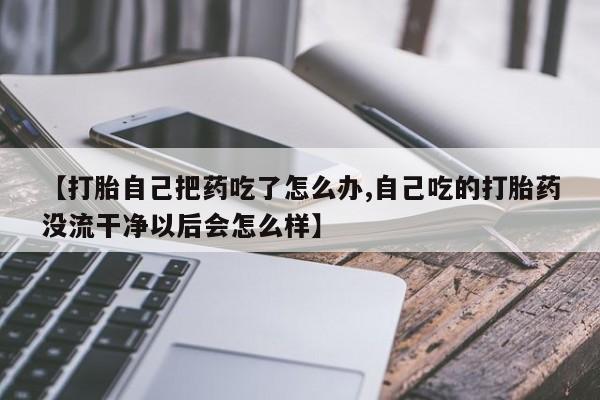 流产药怎么买【打胎自己把药吃了怎么办,自己吃的打胎药没流干净以后会怎么样】