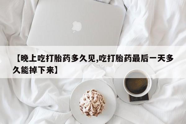 流产药怎么买【晚上吃打胎药多久见,吃打胎药最后一天多久能掉下来】