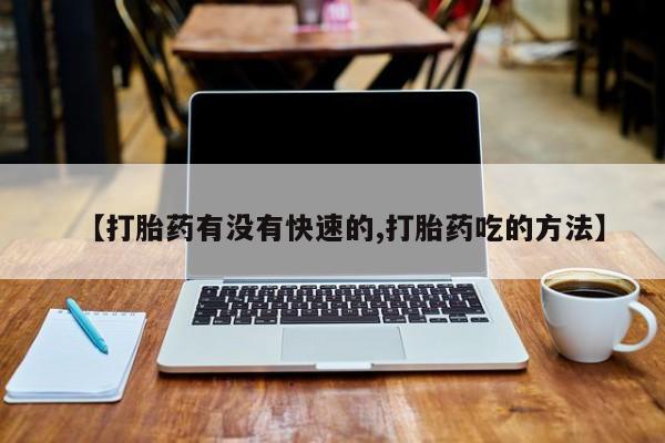 流产药怎么买【打胎药有没有快速的,打胎药吃的方法】