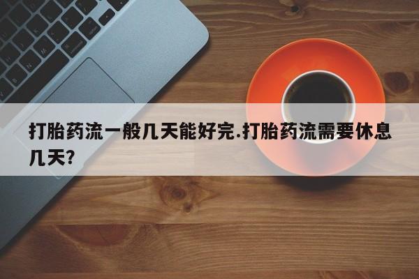 流产药怎么买打胎药流一般几天能好完.打胎药流需要休息几天？