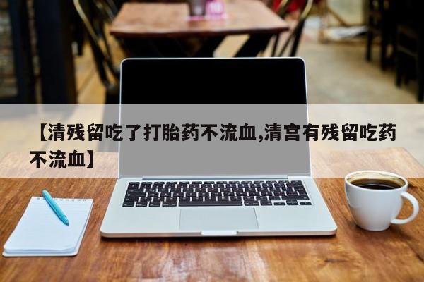 流产药怎么买【清残留吃了打胎药不流血,清宫有残留吃药不流血】
