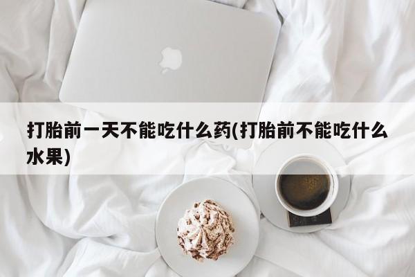 流产药怎么买打胎前一天不能吃什么药(打胎前不能吃什么水果)
