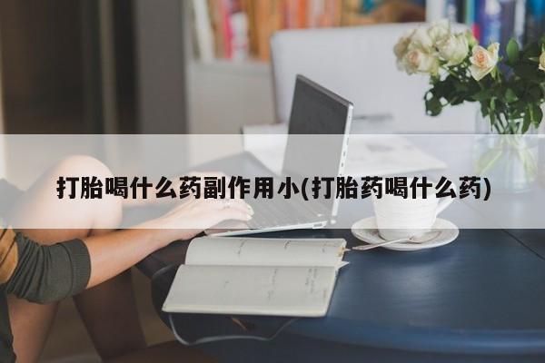 流产药怎么买打胎喝什么药副作用小(打胎药喝什么药)
