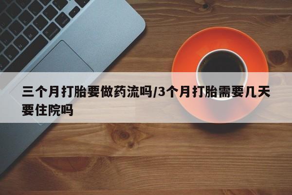 流产药怎么买三个月打胎要做药流吗/3个月打胎需要几天要住院吗