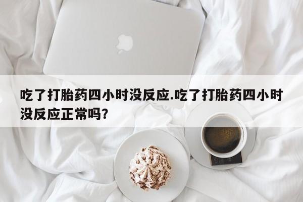 流产药怎么买吃了打胎药四小时没反应.吃了打胎药四小时没反应正常吗？