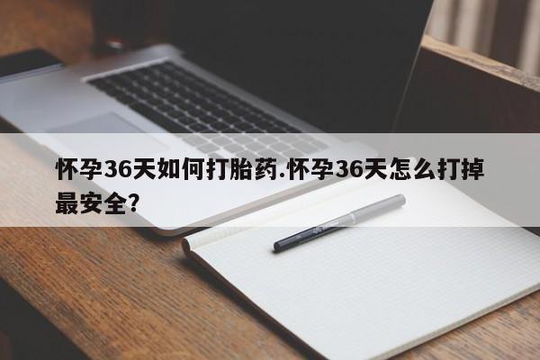 流产药怎么买怀孕36天如何打胎药.怀孕36天怎么打掉最安全？