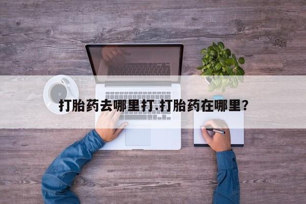 流产药怎么买打胎药去哪里打.打胎药在哪里？