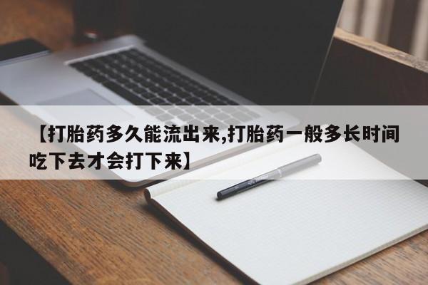 流产药怎么买【打胎药多久能流出来,打胎药一般多长时间吃下去才会打下来】