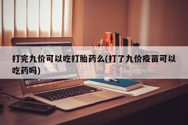 流产药怎么买打完九价可以吃打胎药么(打了九价疫苗可以吃药吗)