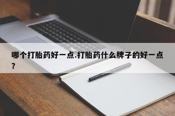 流产药怎么买哪个打胎药好一点.打胎药什么牌子的好一点？