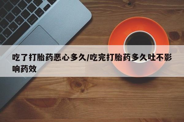 流产药怎么买吃了打胎药恶心多久/吃完打胎药多久吐不影响药效