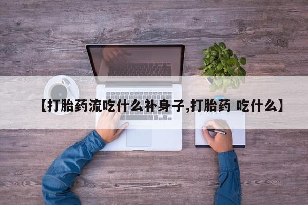 流产药怎么买【打胎药流吃什么补身子,打胎药 吃什么】