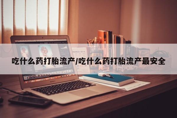 流产药怎么买吃什么药打胎流产/吃什么药打胎流产最安全