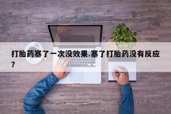 流产药怎么买打胎药塞了一次没效果.塞了打胎药没有反应？