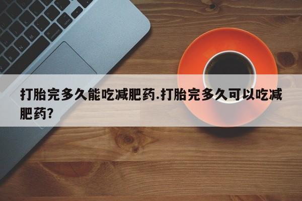 流产药怎么买打胎完多久能吃减肥药.打胎完多久可以吃减肥药？