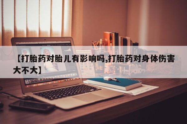 流产药怎么买【打胎药对胎儿有影响吗,打胎药对身体伤害大不大】