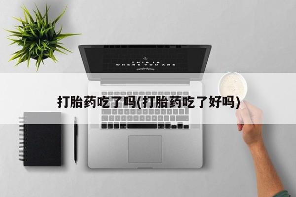 流产药怎么买打胎药吃了吗(打胎药吃了好吗)