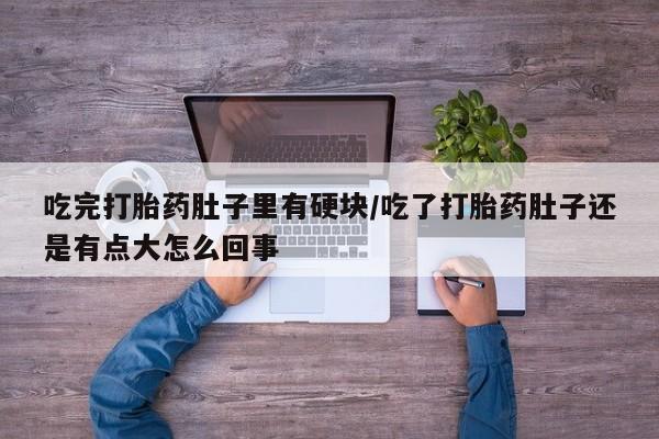 流产药怎么买吃完打胎药肚子里有硬块/吃了打胎药肚子还是有点大怎么回事