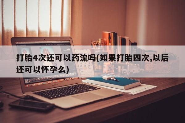 流产药怎么买打胎4次还可以药流吗(如果打胎四次,以后还可以怀孕么)