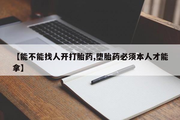 流产药怎么买【能不能找人开打胎药,堕胎药必须本人才能拿】