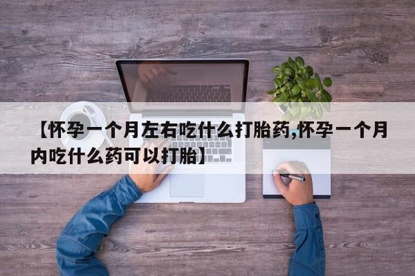 流产药怎么买【怀孕一个月左右吃什么打胎药,怀孕一个月内吃什么药可以打胎】