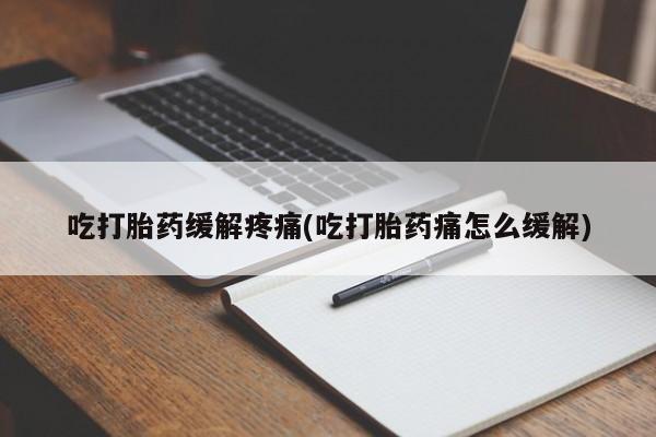 流产药怎么买吃打胎药缓解疼痛(吃打胎药痛怎么缓解)