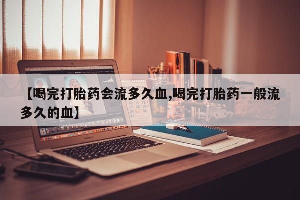 流产药怎么买【喝完打胎药会流多久血,喝完打胎药一般流多久的血】