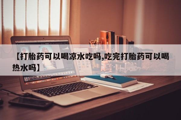 流产药怎么买【打胎药可以喝凉水吃吗,吃完打胎药可以喝热水吗】