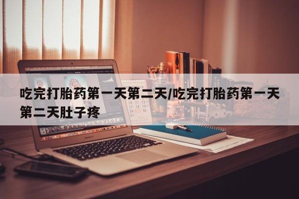 流产药怎么买吃完打胎药第一天第二天/吃完打胎药第一天第二天肚子疼