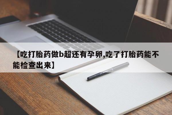 流产药怎么买【吃打胎药做b超还有孕卵,吃了打胎药能不能检查出来】
