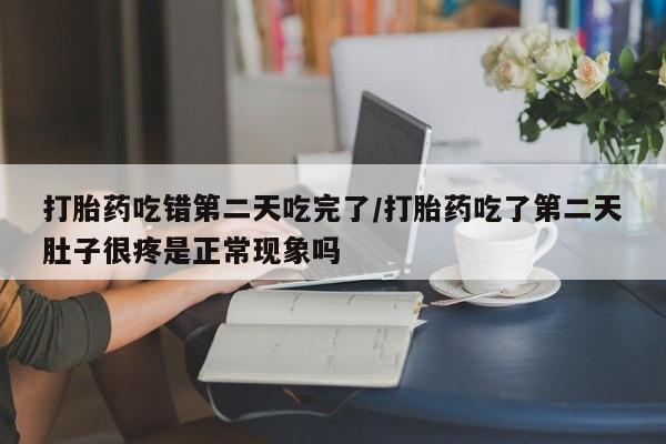 流产药怎么买打胎药吃错第二天吃完了/打胎药吃了第二天肚子很疼是正常现象吗