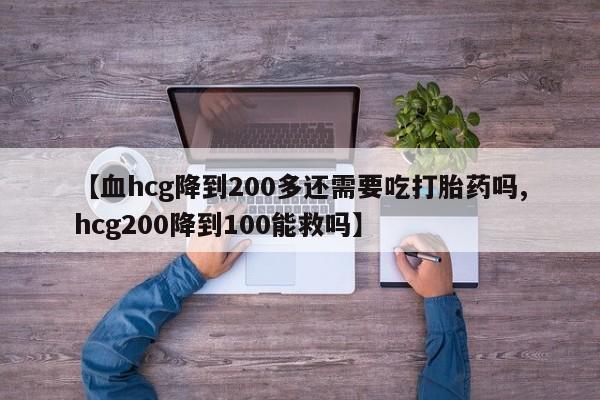 流产药怎么买【血hcg降到200多还需要吃打胎药吗,hcg200降到100能救吗】