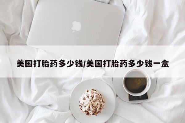 流产药怎么买美国打胎药多少钱/美国打胎药多少钱一盒