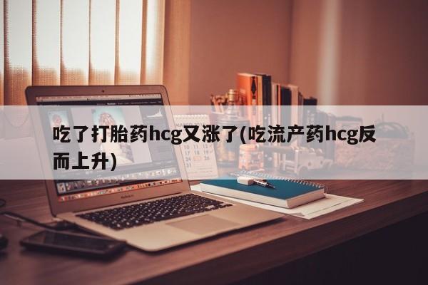 流产药怎么买吃了打胎药hcg又涨了(吃流产药hcg反而上升)