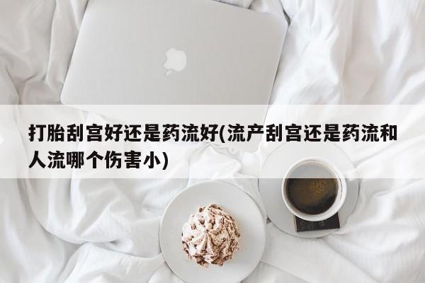 流产药怎么买打胎刮宫好还是药流好(流产刮宫还是药流和人流哪个伤害小)