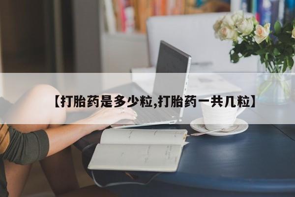 流产药怎么买【打胎药是多少粒,打胎药一共几粒】