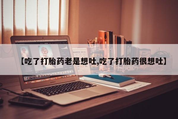 流产药怎么买【吃了打胎药老是想吐,吃了打胎药很想吐】