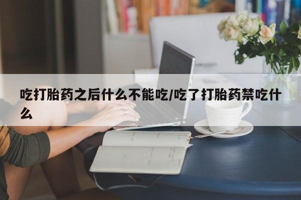流产药怎么买吃打胎药之后什么不能吃/吃了打胎药禁吃什么