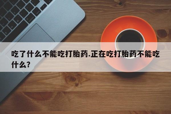 流产药怎么买吃了什么不能吃打胎药.正在吃打胎药不能吃什么？