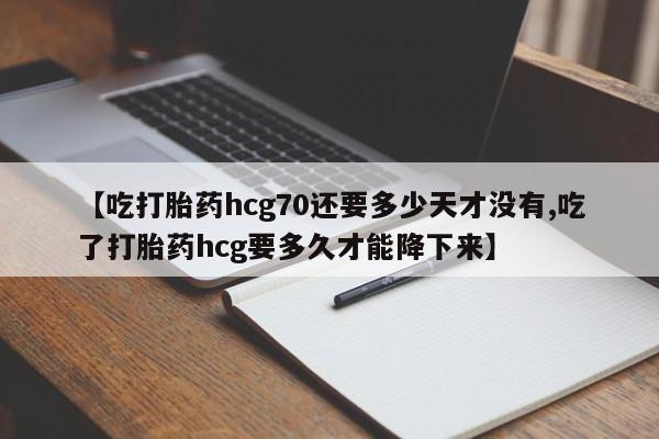 流产药怎么买【吃打胎药hcg70还要多少天才没有,吃了打胎药hcg要多久才能降下来】