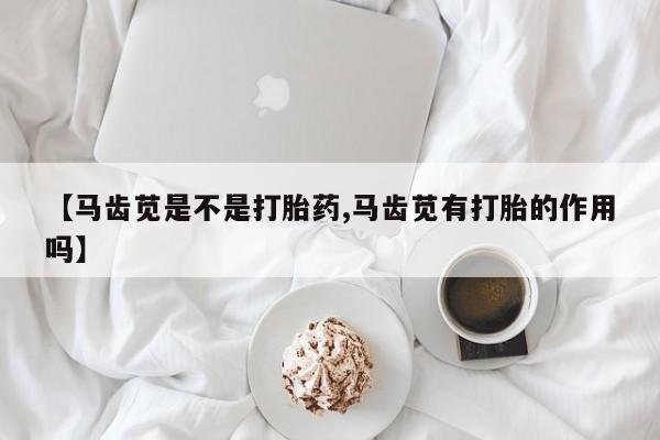 流产药怎么买【马齿苋是不是打胎药,马齿苋有打胎的作用吗】