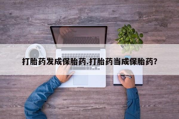 流产药怎么买打胎药发成保胎药.打胎药当成保胎药？