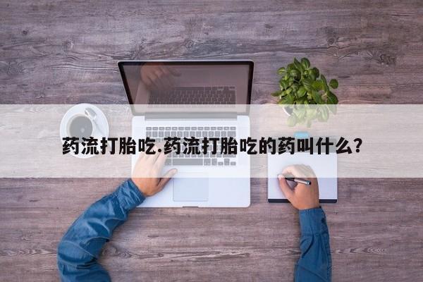 流产药怎么买药流打胎吃.药流打胎吃的药叫什么？
