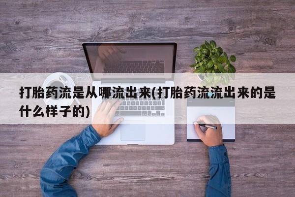 流产药怎么买打胎药流是从哪流出来(打胎药流流出来的是什么样子的)