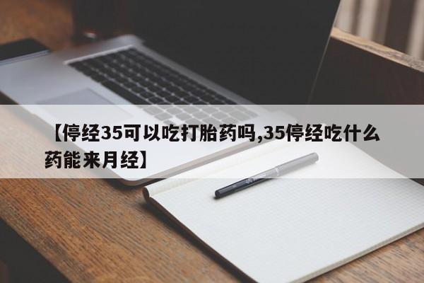 流产药怎么买【停经35可以吃打胎药吗,35停经吃什么药能来月经】