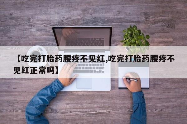 流产药怎么买【吃完打胎药腰疼不见红,吃完打胎药腰疼不见红正常吗】