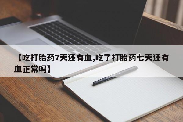 流产药怎么买【吃打胎药7天还有血,吃了打胎药七天还有血正常吗】