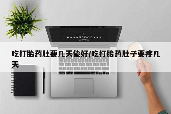 流产药怎么买吃打胎药肚要几天能好/吃打胎药肚子要疼几天