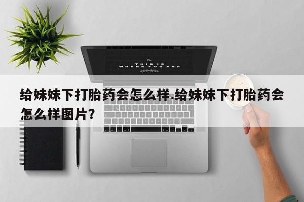 流产药怎么买给妹妹下打胎药会怎么样.给妹妹下打胎药会怎么样图片？
